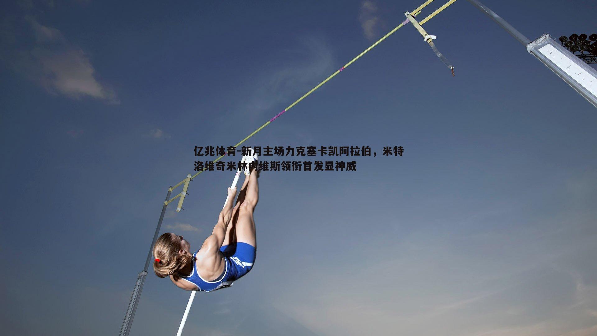 亿兆体育-新月主场力克塞卡凯阿拉伯，米特洛维奇米林内维斯领衔首发显神威