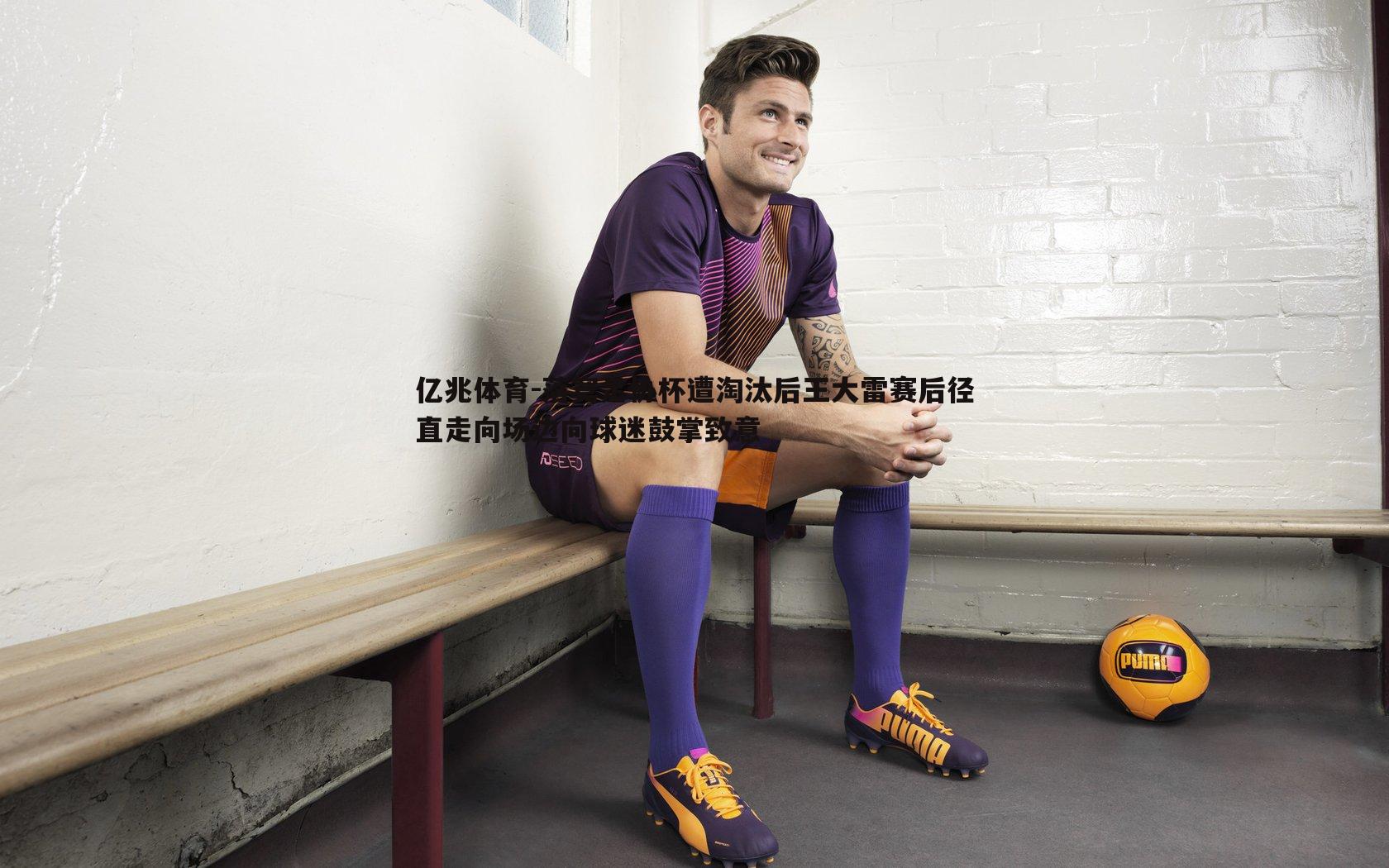 落寞足协杯遭淘汰后王大雷赛后径直走向场边向球迷鼓掌致意