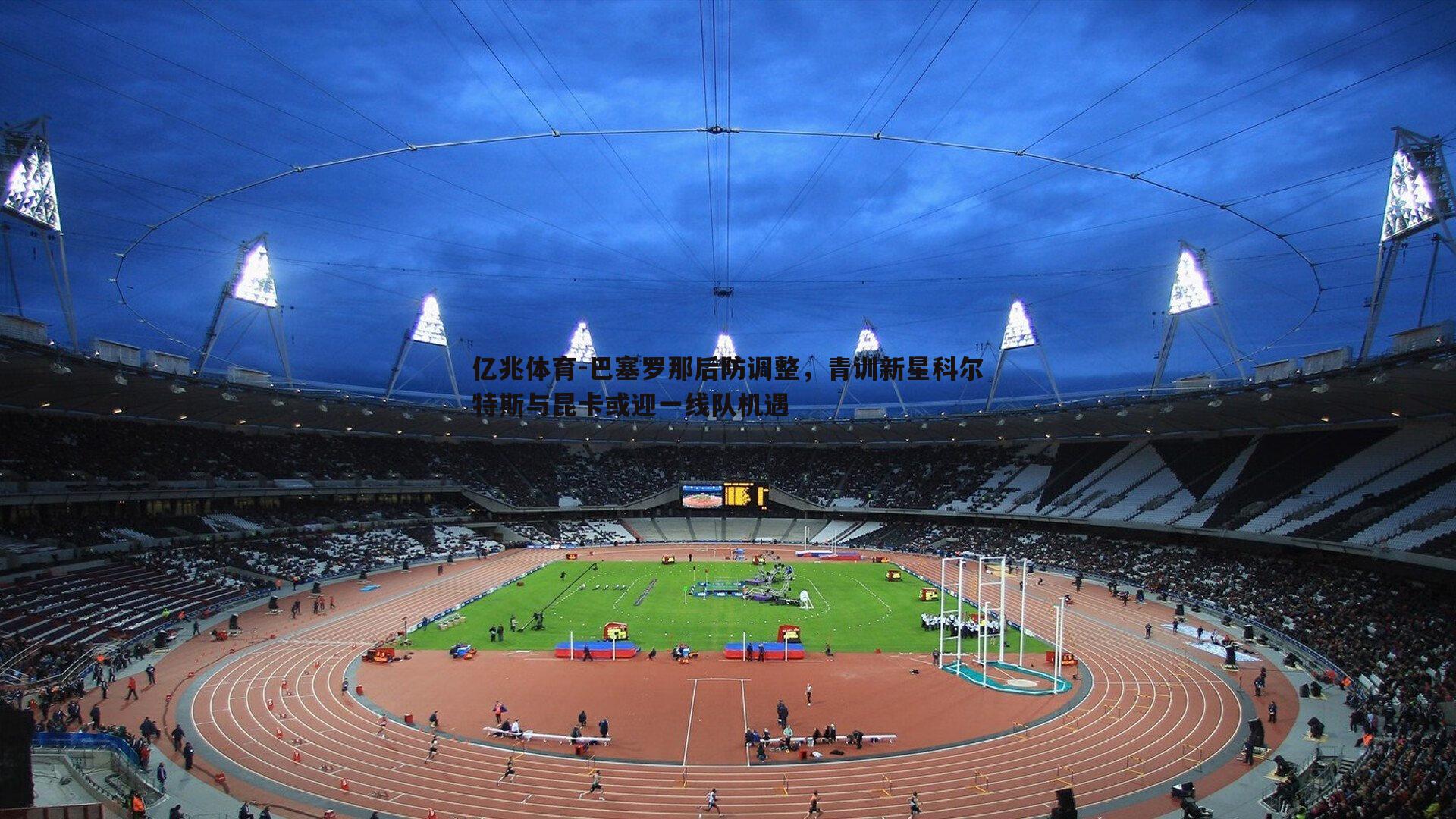 亿兆体育-巴塞罗那后防调整，青训新星科尔特斯与昆卡或迎一线队机遇