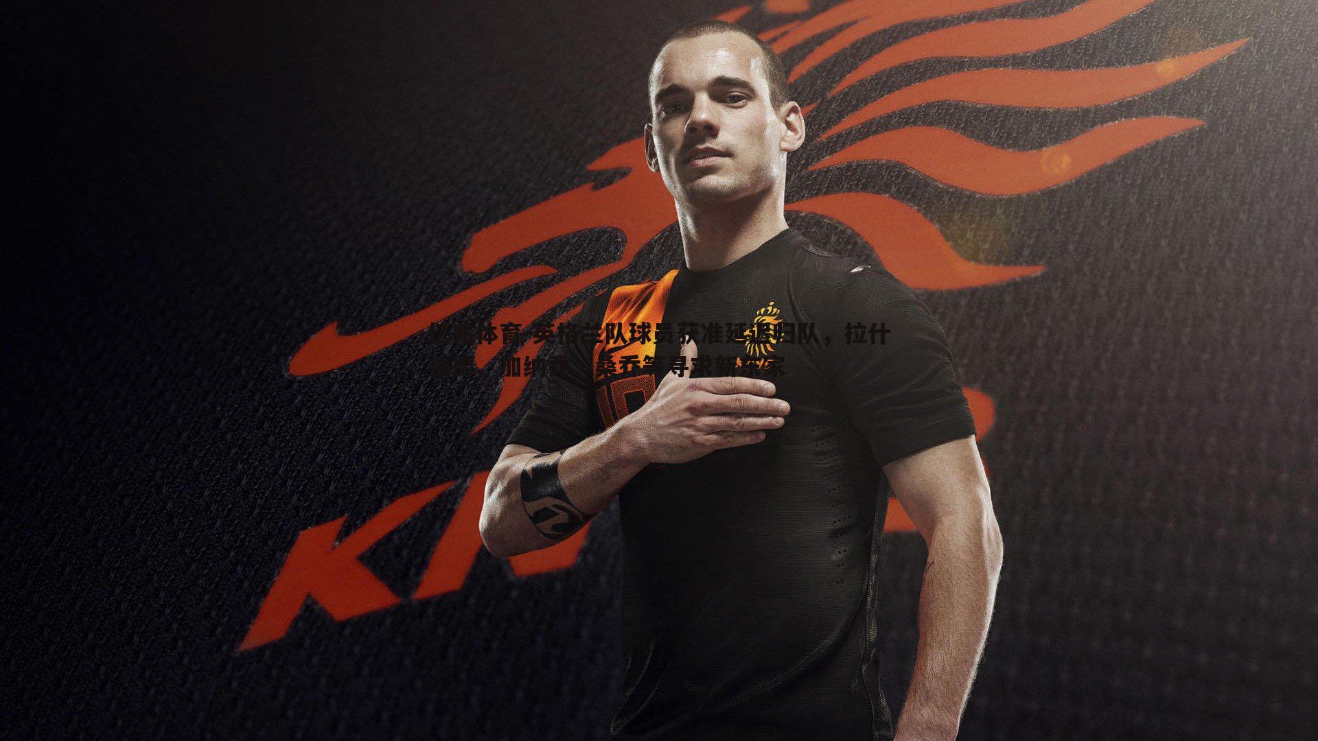 亿兆体育-英格兰队球员获准延迟归队，拉什福德、加纳乔、桑乔等寻求新东家