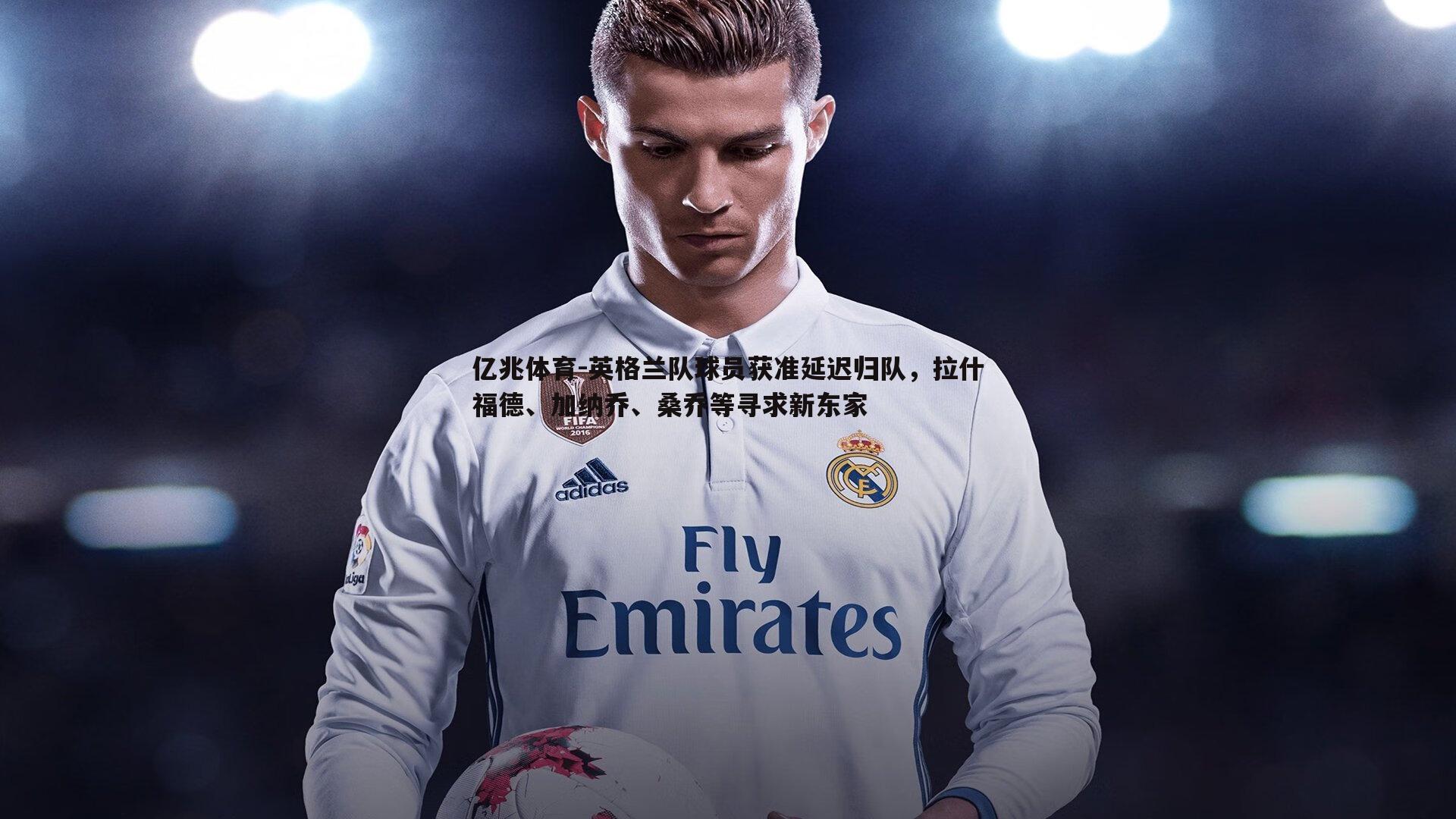 英格兰队球员获准延迟归队,拉什福德、加纳乔、桑乔等寻求新东家