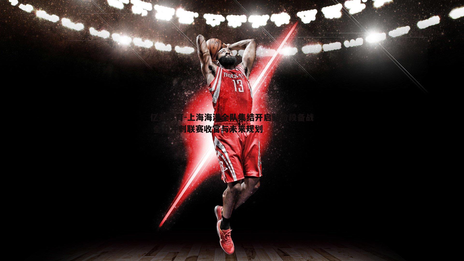 亿兆体育-上海海港全队集结开启新阶段备战 全力冲刺联赛收官与未来规划