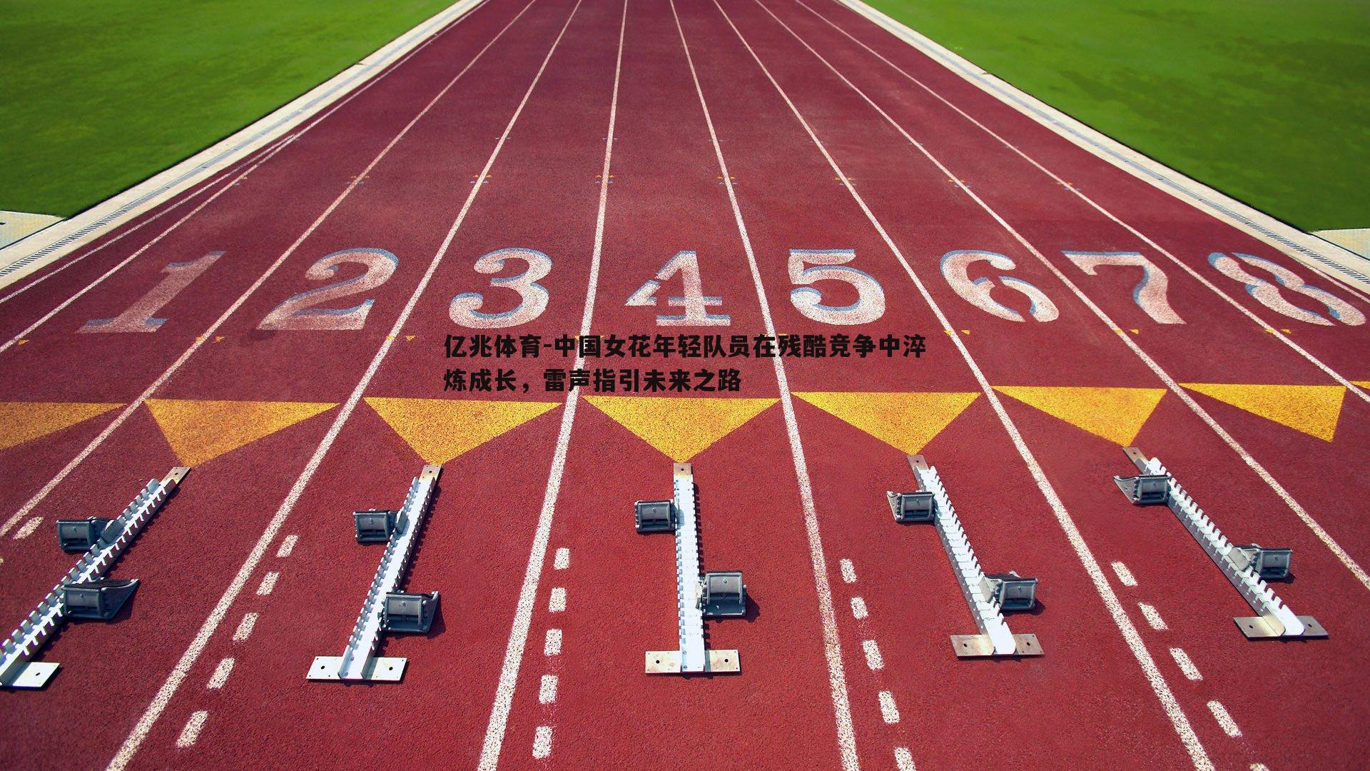 亿兆体育-中国女花年轻队员在残酷竞争中淬炼成长，雷声指引未来之路