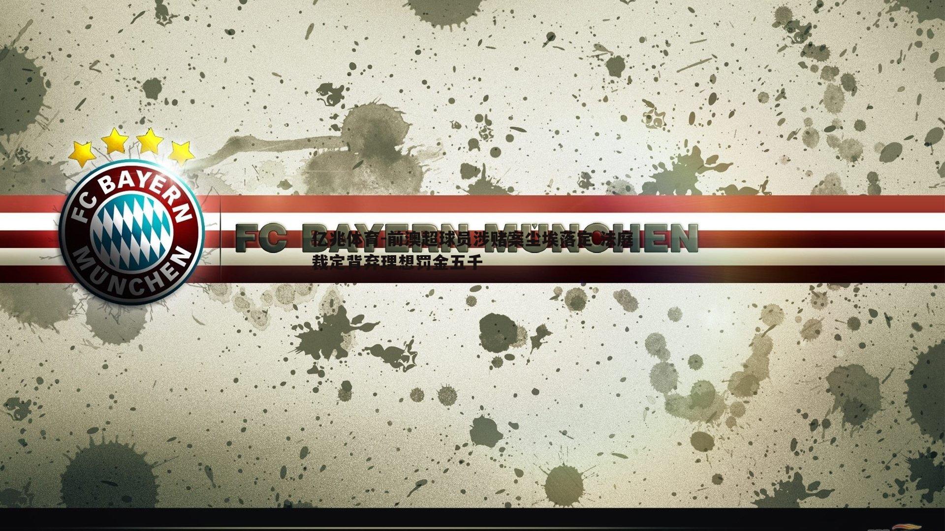 亿兆体育-前澳超球员涉赌案尘埃落定 法庭裁定背弃理想罚金五千